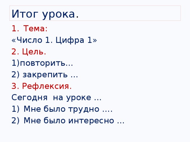 Итог урока . Тема: «Число 1. Цифра 1» 2. Цель. 1)повторить… 2) закрепить … 3. Рефлексия. Сегодня на уроке …