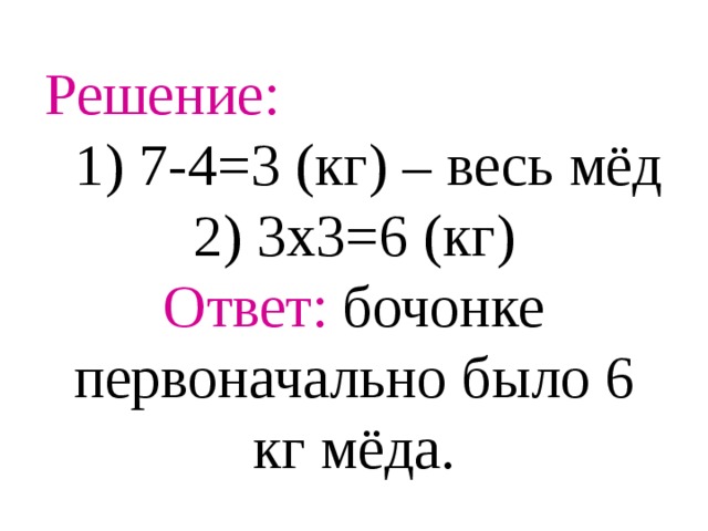 Решение: 1) 7-4=3 (кг) – весь мёд  2) 3х3=6 (кг)  Ответ: бочонке первоначально было 6 кг мёда.