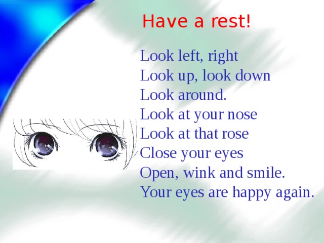 Have a rest! Look left, right  Look up, look down  Look around.  Look at your nose  Look at that rose  Close your eyes  Open, wink and smile.  Your eyes are happy again.  