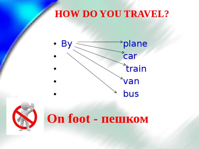 HOW DO YOU TRAVEL? By plane  car  train  van  bus On foot  - пешком