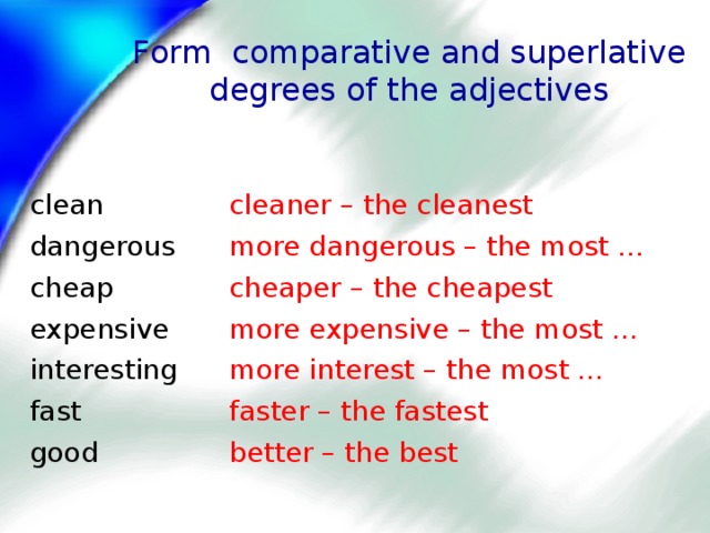 Form comparative and superlative degrees of the adjectives clean dangerous cheap expensive interesting fast good cleaner – the cleanest more dangerous – the most … cheaper – the cheapest more expensive – the most … more interest – the most … faster – the fastest better – the best