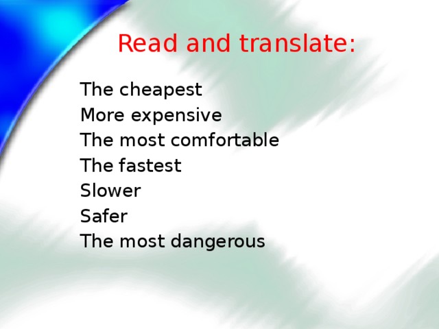 Read and translate: The cheapest More expensive The most comfortable The fastest Slower Safer The most dangerous