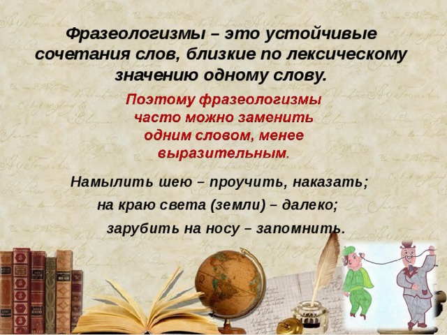 Фразеологизмы – это устойчивые сочетания слов, близкие по лексическому значению одному слову. Намылить шею – проучить, наказать; на краю света (земли) – далеко; зарубить на носу – запомнить .