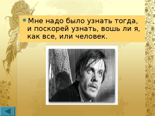 Мне надо было узнать тогда, и поскорей узнать, вошь ли я, как все, или человек.