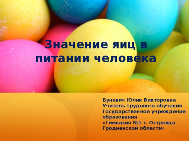 Значение яиц в питании человека Буневич Юлия Викторовна  Учитель трудового обучения  Государственное учреждение образования  «Гимназия №1 г. Островца Гродненской области»