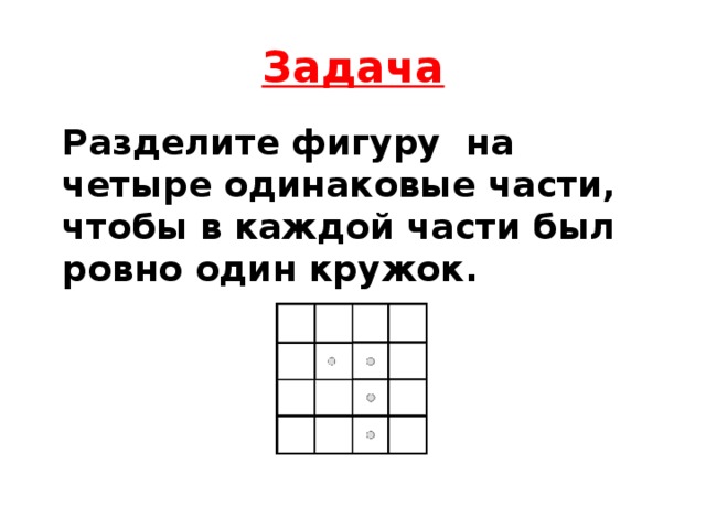 Задача Разделите фигуру на четыре одинаковые части, чтобы в каждой части был ровно один кружок.