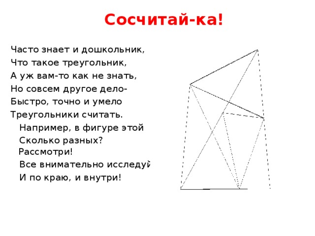 Сосчитай-ка! Часто знает и дошкольник, Что такое треугольник, А уж вам-то как не знать, Но совсем другое дело- Быстро, точно и умело Треугольники считать.  Например, в фигуре этой  Сколько разных? Рассмотри!  Все внимательно исследуй  И по краю, и внутри!