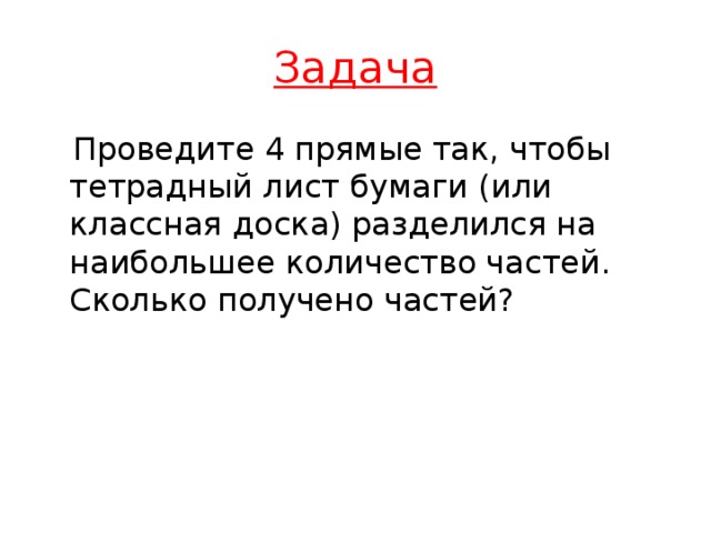 Задача  Проведите 4 прямые так, чтобы тетрадный лист бумаги (или классная доска) разделился на наибольшее количество частей. Сколько получено частей?