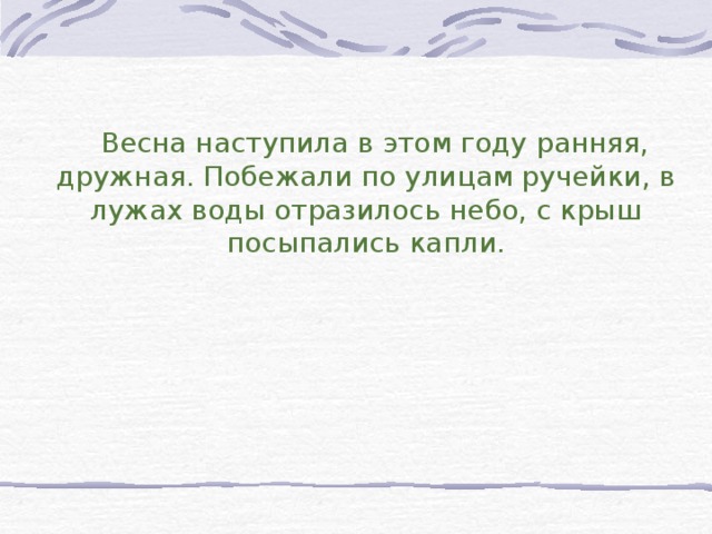 Весна наступила в этом году ранняя, дружная. Побежали по улицам ручейки, в лужах воды отразилось небо, с крыш посыпались капли.