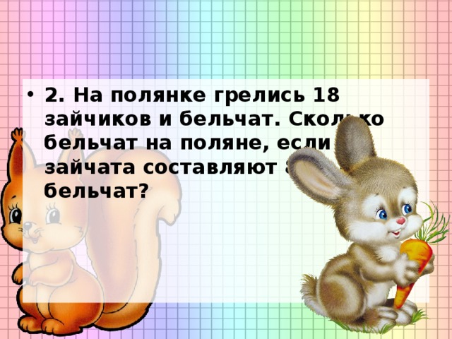 2. На полянке грелись 18 зайчиков и бельчат. Сколько бельчат на поляне, если зайчата составляют 80% от бельчат?