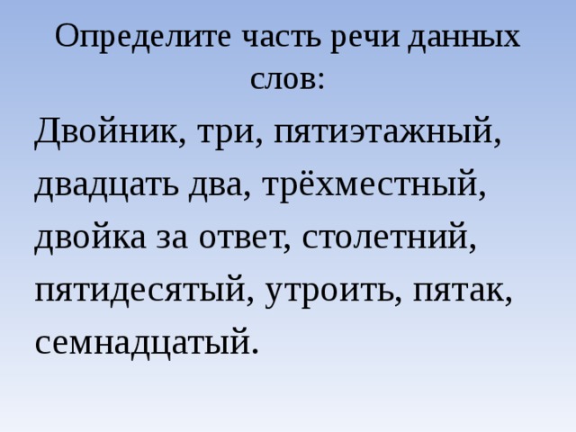 Определите часть речи данных слов: Двойник, три, пятиэтажный, двадцать два, трёхместный, двойка за ответ, столетний, пятидесятый, утроить, пятак, семнадцатый.