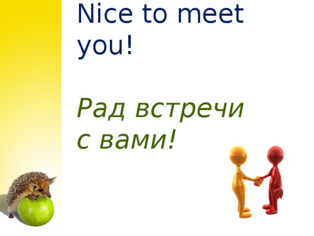 Nice to meet you! Рад встречи с вами!