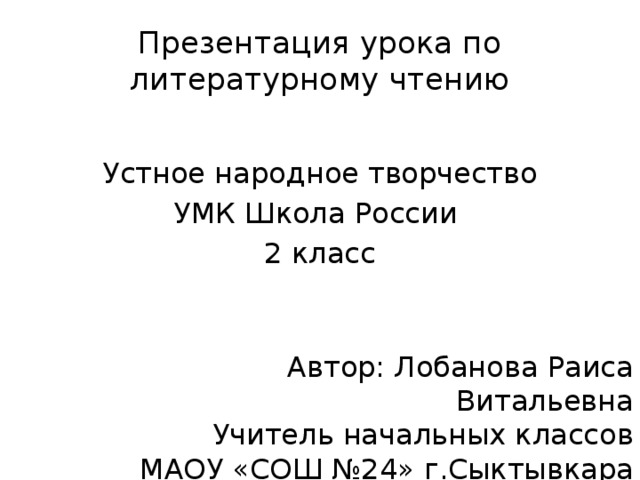 Презентация урока по литературному чтению Устное народное творчество УМК Школа России 2 класс Автор: Лобанова Раиса Витальевна Учитель начальных классов МАОУ «СОШ №24» г.Сыктывкара