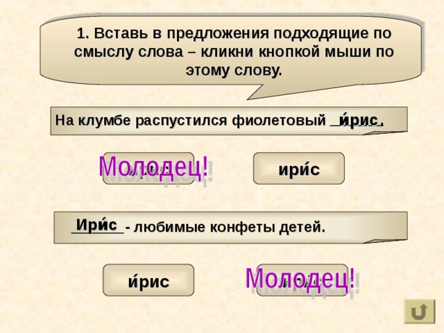 1. Вставь в предложения подходящие по смыслу слова – кликни кнопкой мыши по этому слову. На клумбе распустился фиолетовый . и́рис и ́ рис ири ́ с  - любимые конфеты детей. Ири́с и ́ рис ири ́ с