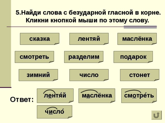 5.Найди слова с безударной гласной в корне. Кликни кнопкой мыши по этому слову. сказка маслёнка лентяй разделим подарок смотреть зимний стонет число см о тре ́ ть л е нтя ́ й м а слёнка Ответ : ч и сло ́