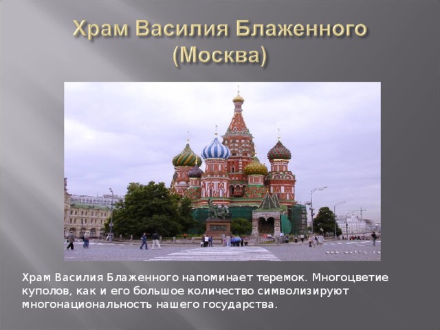 Храм Василия Блаженного напоминает теремок. Многоцветие куполов, как и его большое количество символизируют многонациональность нашего государства.