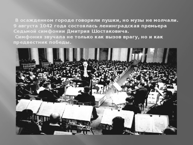 В осажденном городе говорили пушки, но музы не молчали.  9 августа 1042 года состоялась ленинградская премьера Седьмой симфонии Дмитрия Шостаковича.  Симфония звучала не только как вызов врагу, но и как предвестник победы.