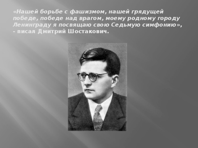 « Нашей борьбе с фашизмом, нашей грядущей победе, победе над врагом, моему родному городу Ленинграду я посвящаю свою Седьмую симфонию », - писал Дмитрий Шостакович.