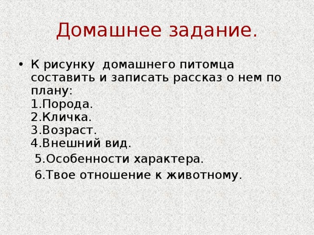 Домашнее задание. К рисунку домашнего питомца составить и записать рассказ о нем по плану:  1.Порода.  2.Кличка.  3.Возраст.  4.Внешний вид.  5.Особенности характера.  6.Твое отношение к животному.