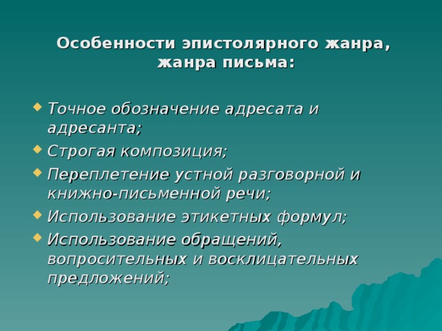 Особенности эпистолярного жанра, жанра письма:  Точное обозначение адресата и адресанта; Строгая композиция; Переплетение устной разговорной и книжно-письменной речи; Использование этикетных формул; Использование обращений, вопросительных и восклицательных предложений;