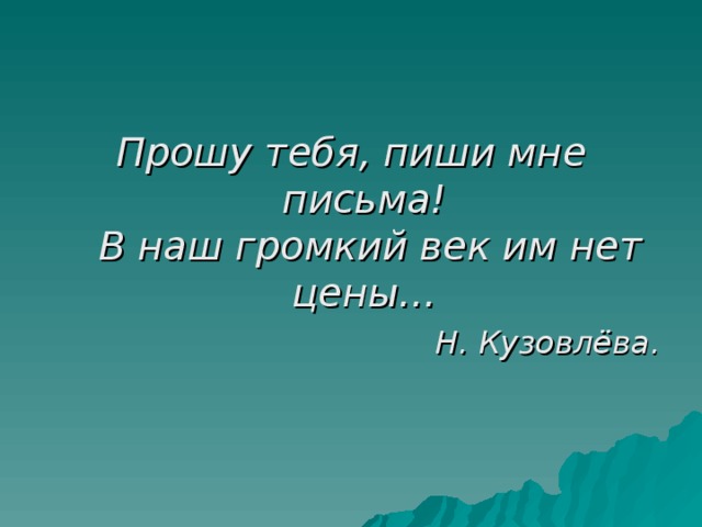 Прошу тебя, пиши мне письма!  В наш громкий век им нет цены…  Н. Кузовлёва.