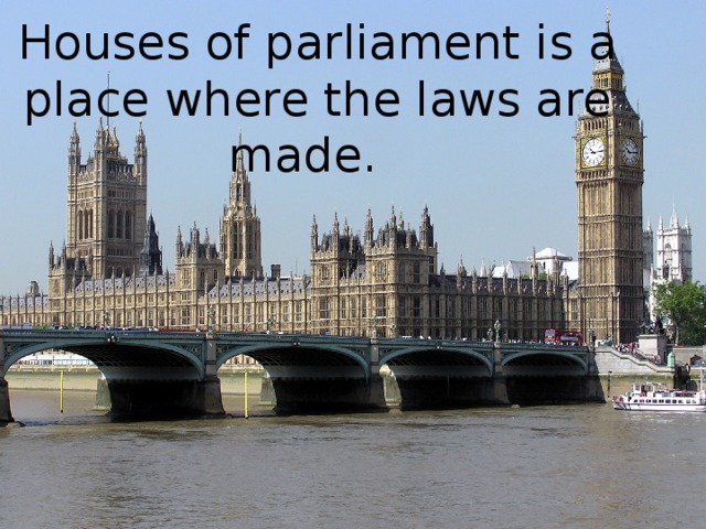 Houses of parliament is a place where the laws are made.