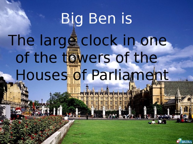 Big Ben is The large clock in one of the towers of the Houses of Parliament