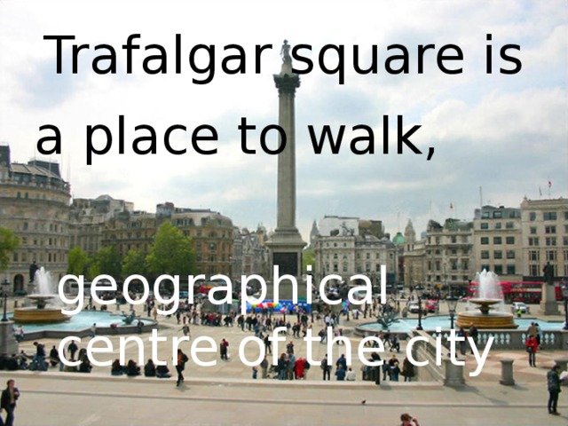 Trafalgar square is a place to walk,  geographical centre of the city