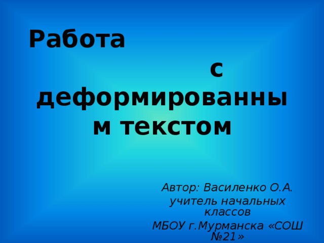 Работа с деформированным текстом Автор: Василенко О.А. учитель начальных классов МБОУ г.Мурманска «СОШ №21»