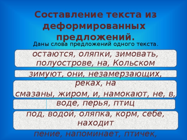 Составление текста из деформированных предложений. Даны слова предложений одного текста. остаются, оляпки, зимовать, полуострове, на, Кольском зимуют, они, незамерзающих, реках, на смазаны, жиром, и, намокают, не, в, воде, перья, птиц под, водой, оляпка, корм, себе, находит пение, напоминает, птичек, журчание, ручья