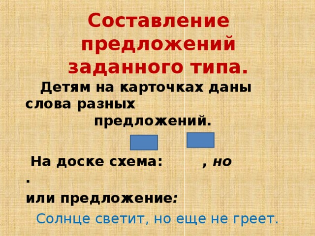 Составление предложений заданного типа.  Детям на карточках даны слова разных предложений.   На доске схема:  , но . или предложение : Солнце светит, но еще не греет.