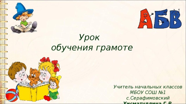 Урок  обучения грамоте Учитель начальных классов  МБОУ СОШ №1 с.Серафимовский  Хисматуллина Г.Р.