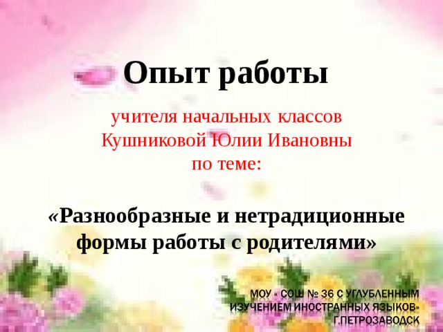 Опыт работы  учителя начальных классов Кушниковой Юлии Ивановны по теме: « Разнообразные и нетрадиционные формы работы с родителями»