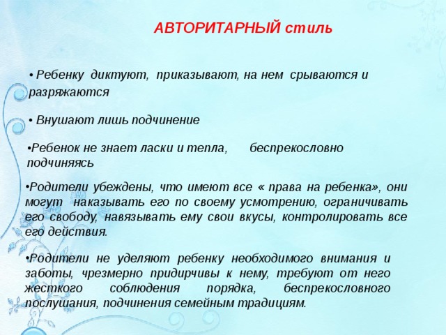 АВТОРИТАРНЫЙ стиль  • Ребенку диктуют, приказывают, на нем срываются и разряжаются     • Внушают лишь подчинение  • Ребенок не знает ласки и тепла,  беспрекословно подчиняясь