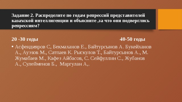 Задание 2. Распределите по годам репрессий представителей казахской интеллигенции и объясните ,за что они подверглись репрессиям?   20 -30 годы 40-50 годы