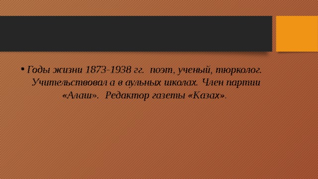 Годы жизни 1873-1938 гг. поэт, ученый, тюрколог. Учительствовал а в аульных школах. Член партии «Алаш». Редактор газеты «Казах».