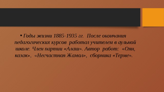 Годы жизни 1885-1935 гг. После окончания педагогических курсов работал учителем в аульной школе. Член партии «Алаш». Автор работ: «Оян, казак», «Несчастная Жамал», сборника «Терме».