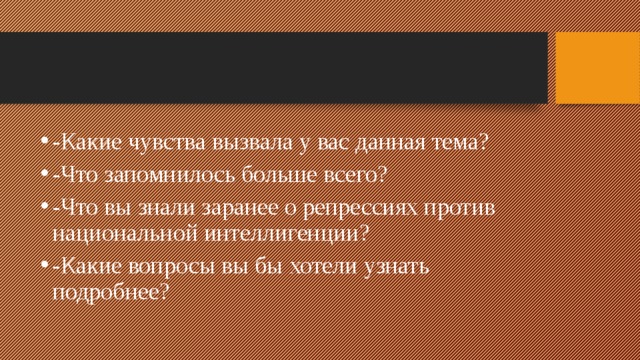 -Какие чувства вызвала у вас данная тема? -Что запомнилось больше всего? -Что вы знали заранее о репрессиях против национальной интеллигенции? -Какие вопросы вы бы хотели узнать подробнее?