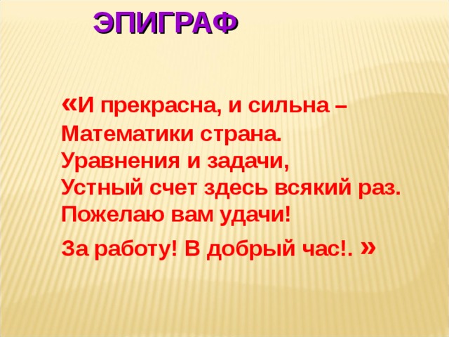 ЭПИГРАФ « И прекрасна, и сильна –   Математики страна.   Уравнения и задачи,   Устный счет здесь всякий раз.   Пожелаю вам удачи!   За работу! В добрый час!.  »