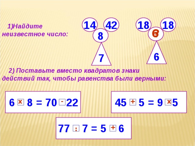 42 14 18 18  1)Найдите неизвестное число: ? 6  8 6 7  2) Поставьте вместо квадратов знаки действий так, чтобы равенства были верными:  45 5 = 9 5  6 8 = 70 22  х + - х 77 7 = 5 6  + :
