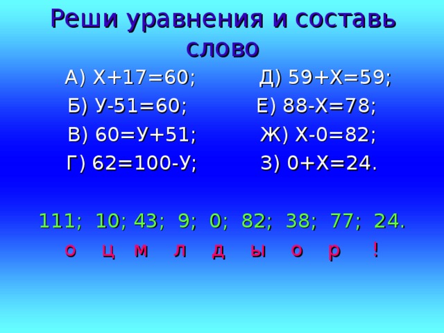 Реши уравнения и составь слово  А) Х+17=60; Д) 59+Х=59; Б) У-51=60; Е) 88-Х=78; В) 60=У+51; Ж) Х-0=82; Г) 62=100-У; З) 0+Х=24. 111; 10; 43; 9; 0; 82; 38; 77; 24. о ц м л д ы о р !