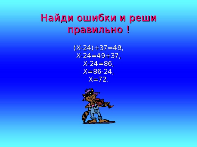 Найди ошибки и реши правильно ! (Х-24)+37=49, Х-24=49+37, Х-24=86, Х=86-24, Х=72.