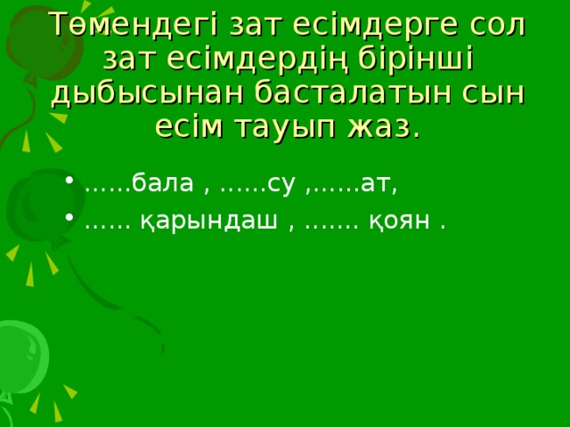 Төмендегі зат есімдерге сол зат есімдердің бірінші дыбысынан басталатын сын есім тауып жаз.