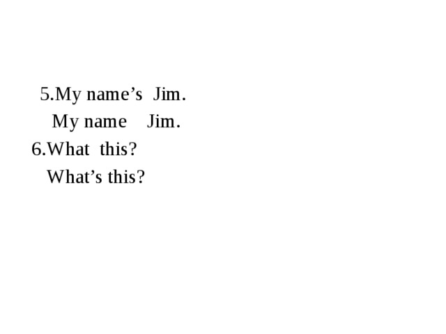 5.My name’s Jim.  My name Jim.  6.What this?  What’s this?