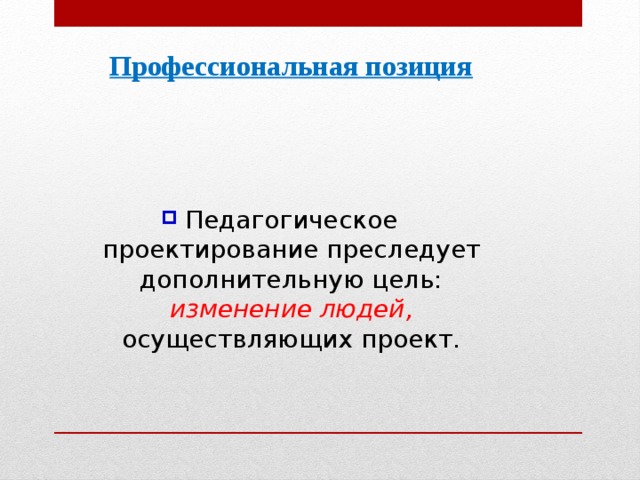 Профессиональная позиция Педагогическое проектирование преследует дополнительную цель: изменение людей, осуществляющих проект.