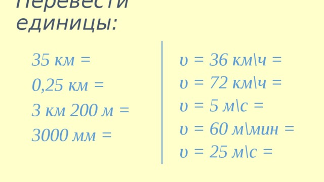 Перевести единицы: υ = 36 км\ч = υ = 72 км\ч = 35 км = 0,25 км = υ = 5 м\с = υ = 60 м\мин = 3 км 200 м = 3000 мм = υ = 25 м\с =