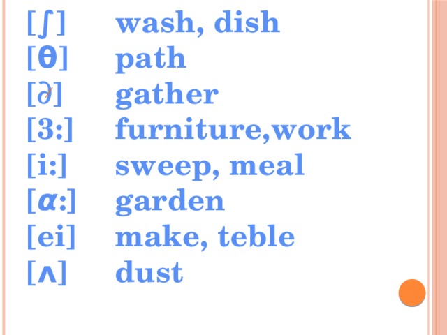 [∫]    wash, dish [θ]    path [∂]    gather [3:]   furniture,work [i:]    sweep, meal [ α :]   garden [ei]   make, teble [ʌ]    dust