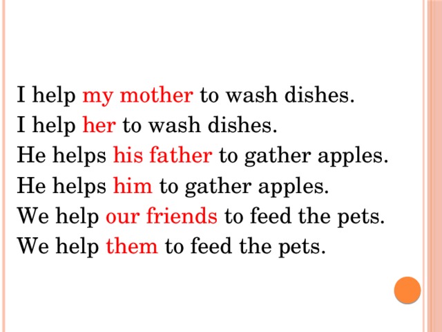 I help my mother to wash dishes. I help her to wash dishes. He helps his father to gather apples. He helps him to gather apples. We help our friends to feed the pets. We help them to feed the pets.