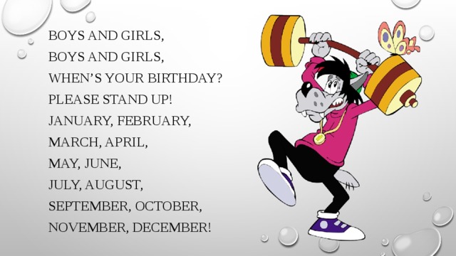 Boys and girls, Boys and girls, When’s your birthday? Please stand up! January, February, March, April, May, June,  July, August, September, October, November, December!