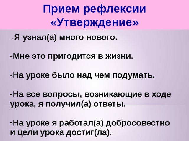 Прием рефлексии «Утверждение»  - Я узнал(а) много нового.  Мне это пригодится в жизни.  На уроке было над чем подумать.  На все вопросы, возникающие в ходе урока, я получил(а) ответы.